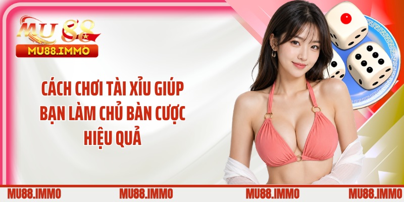 Cách chơi tài xỉu giúp bạn làm chủ bàn cược hiệu quả