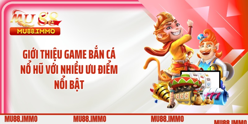 Giới thiệu game bắn cá nổ hũ với nhiều ưu điểm nổi bật