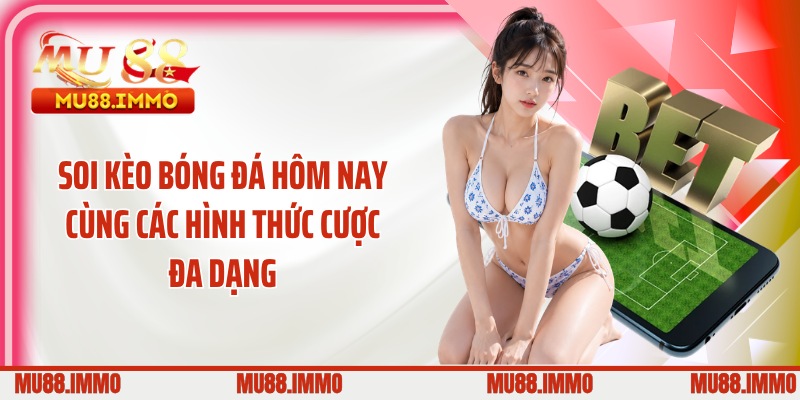Soi kèo bóng đá hôm nay cùng các hình thức cược đa dạng